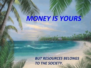 MONEY IS YOURS   BUT RESOURCES BELONGS TO THE SOCIETY.  