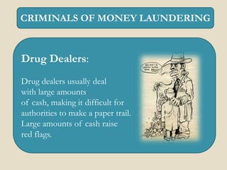 CRIMINALS OF MONEY LAUNDERING



Drug Dealers:
Drug dealers usually deal
with large amounts
of cash, making it difficult for
authorities to make a paper trail.
Large amounts of cash raise
red flags.
 