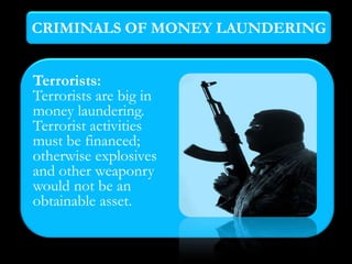 CRIMINALS OF MONEY LAUNDERING


Terrorists:
Terrorists are big in
money laundering.
Terrorist activities
must be financed;
otherwise explosives
and other weaponry
would not be an
obtainable asset.
 