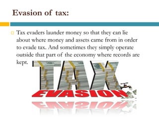 Evasion of tax:

   Tax evaders launder money so that they can lie
    about where money and assets came from in order
    to evade tax. And sometimes they simply operate
    outside that part of the economy where records are
    kept.
 