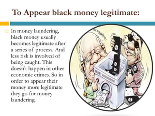 To Appear black money legitimate:

   In money laundering,
    black money usually
    becomes legitimate after
    a series of process. And
    less risk is involved of
    being caught. This
    doesn’t happen in other
    economic crimes. So in
    order to appear their
    money more legitimate
    they go for money
    laundering.
 