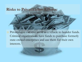Risks to Privatization Efforts:




   Privatization can also serve as a vehicle to launder funds.
    Criminal organizations have funds to purchase formerly
    state-owned enterprises and use them for their own
    interests.
 