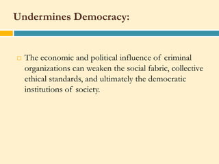 Undermines Democracy:


   The economic and political influence of criminal
    organizations can weaken the social fabric, collective
    ethical standards, and ultimately the democratic
    institutions of society.
 