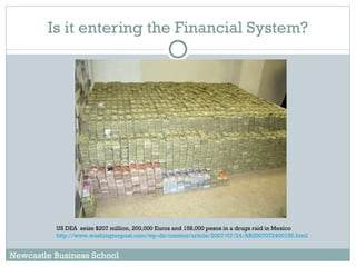 Is it entering the Financial System? US DEA  seize $207 million, 200,000 Euros and 158,000 pesos in a drugs raid in Mexico http://www.washingtonpost.com/wp-dn/content/article/2007/07/24/AR2007072400150.html Newcastle Business School 