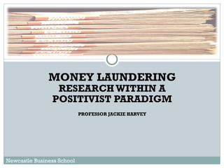 MONEY LAUNDERING  RESEARCH WITHIN A POSITIVIST PARADIGM PROFESSOR JACKIE HARVEY Newcastle Business School 