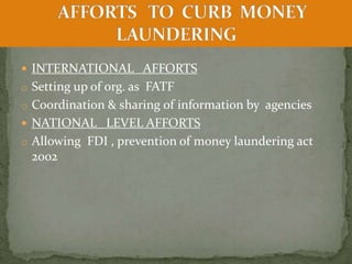  INTERNATIONAL AFFORTS
o Setting up of org. as FATF
o Coordination & sharing of information by agencies
 NATIONAL LEVEL AFFORTS
o Allowing FDI , prevention of money laundering act
2002
 