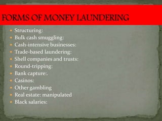  Structuring:
 Bulk cash smuggling:
 Cash-intensive businesses:
 Trade-based laundering:
 Shell companies and trusts:
 Round-tripping:
 Bank capture:.
 Casinos:
 Other gambling
 Real estate: manipulated
 Black salaries:
 