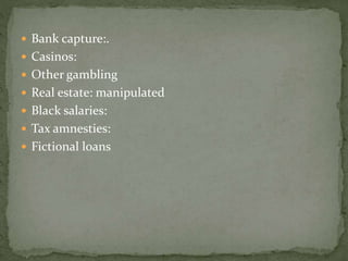  Bank capture:.
 Casinos:
 Other gambling
 Real estate: manipulated
 Black salaries:
 Tax amnesties:
 Fictional loans
 