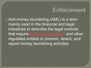 Anti-money laundering (AML) is a term
mainly used in the financial and legal
industries to describe the legal controls
that require financial institutions and other
regulated entities to prevent, detect, and
report money laundering activities