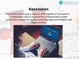 Conclusion
The country should have a vigorous AML regulatory framework in
collaboration with its financial firms implemented in order
successfully manage the money laundering status and mitigate such
illegal activities.
 