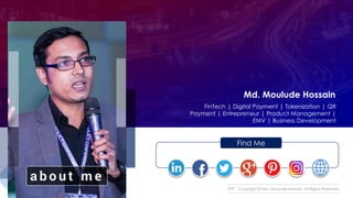Copyright © Md. Moulude Hossain. All Rights Reserved.
a b o u t m e
Find Me
FinTech | Digital Payment | Tokenization | QR
Payment | Entrepreneur | Product Management |
EMV | Business Development
Md. Moulude Hossain
 
