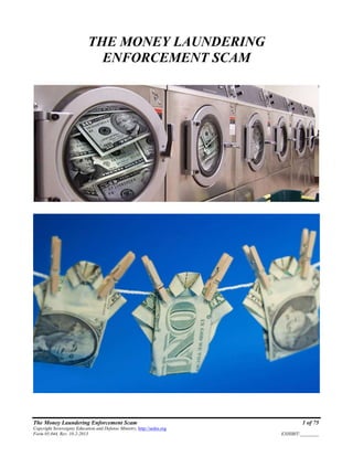 The Money Laundering Enforcement Scam 1 of 75
Copyright Sovereignty Education and Defense Ministry, http://sedm.org
Form 05.044, Rev. 10-2-2013 EXHIBIT:________
THE MONEY LAUNDERING
ENFORCEMENT SCAM
 