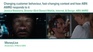 Changing customer behaviour, fast-changing context and how ABN
AMRO responds to it
Jessica Niewierra, Director (Grid Owner) Mobile, Internet, & Design, ABN AMRO
MoneyLive
Amsterdam, 14 March 2018
 