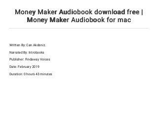 Money Maker Audiobook download free |
Money Maker Audiobook for mac
Written By: Can Akdeniz.
Narrated By: Introbooks
Publisher: Findaway Voices
Date: February 2019
Duration: 0 hours 43 minutes
 
