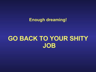 Enough dreaming! GO BACK TO YOUR SHITY JOB   