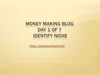 MONEY MAKING BLOG
    DAY 1 OF 7
  IDENTIFY NICHE
 http://joysdownload.com
 