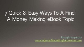 7 Quick & Easy Ways To A Find
A Money Making eBook Topic
www.InternetMarketingSummaries.com
 
