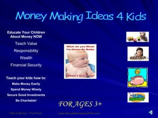 Money Making Ideas 4 Kids Educate Your Children About Money NOW Teach Value Responsibility Wealth Financial Security Teach your kids how to: Make Money Easily Spend Money Wisely Secure Good Investments Be Charitable! FOR AGES 3+ 