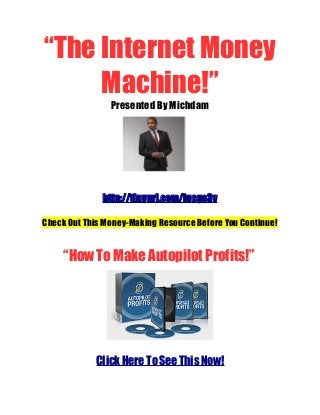 “The Internet Money
Machine!”
Presented By Michdam
http://tinyurl.com/lucgs3y
Check Out This Money-Making Resource Before You Continue!
“How To Make Autopilot Profits!”
Click Here To See This Now!
 