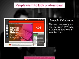 People want to look professional.
Example: Slideshare.net
The only reason why we
pay Slideshare $190/year
is that our decks wouldn’t
look like this...
ADS
Know a better example? - tip us @boardofinno or @nickdemey
 