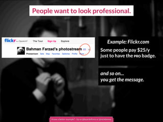 People want to look professional.
Example: Flickr.com
Some people pay $25/y
just to have the PRO badge.
and so on...
you get the message.
Know a better example? - tip us @boardofinno or @nickdemey
 