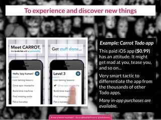To experience and discover new things
Example: Carrot Todo app
This paid iOS app ($0.99)
has an attitude. It might
get mad at you, tease you,
and so on...
Very smart tactic to
differentiate the app from
the thousands of other
Todo apps.
Many in-app purchases are
available.
Know a better example? - tip us @boardofinno or @nickdemey
 