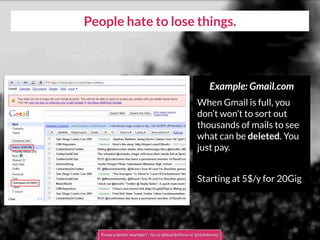 Example: Gmail.com
When Gmail is full, you
don’t won’t to sort out
thousands of mails to see
what can be deleted. You
just pay.
Starting at 5$/y for 20Gig
People hate to lose things.
Know a better example? - tip us @boardofinno or @nickdemey
 