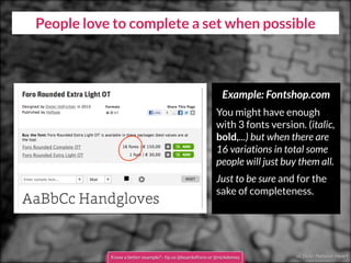 cc flickr Natural-Heart
People love to complete a set when possible
Example: Fontshop.com
You might have enough
with 3 fonts version. (italic,
bold,...) but when there are
16 variations in total some
people will just buy them all.
Just to be sure and for the
sake of completeness.
Know a better example? - tip us @boardofinno or @nickdemey
 