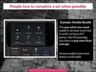 cc flickr Natural-Heart
People love to complete a set when possible
Know a better example? - tip us @boardofinno or @nickdemey
Example: Humble Bundle
The pay-what-you-want
model is already smart but
in order to have all 9
games, the full package,
you have to pay more than
average.
An easy nudge to put more
money on the table.
 