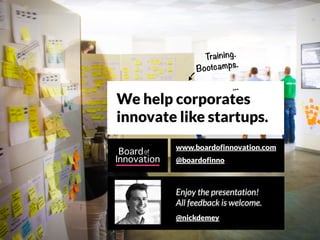We help corporates
innovate like startups.
www.boardofinnovation.com
@boardofinno
Training.
Bootcamps.
...
@nickdemey
Enjoy the presentation!
All feedback is welcome.
 