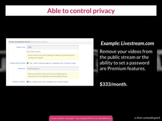 cc flickr verbeeldingskr8
Able to control privacy
Example: Livestream.com
Remove your videos from
the public stream or the
ability to set a password
are Premium features.
$333/month.
Know a better example? - tip us @boardofinno or @nickdemey
 