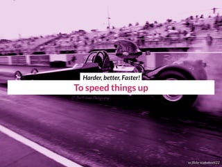 To speed things up
cc flickr scubabrett22
Harder, better, Faster!
 