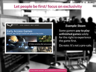 Let people be first/ focus on exclusivity
Example: Steam
Some gamers pay to play
unfinished games solely
for the right to experience
the game first.
Do note: It’s not a pre-sale.
Know a better example? - tip us @boardofinno or @nickdemey
 