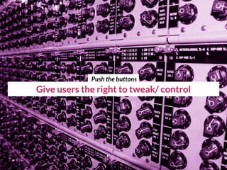 Give users the right to tweak/ control
Push the buttons
 