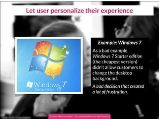 Let user personalize their experience
Example: Windows 7
As a bad example,
Windows 7 Starter edition
(the cheapest version)
didn’t allow customers to
change the desktop
background.
A bad decision that created
a lot of frustration.
Know a better example? - tip us @boardofinno or @nickdemey
 