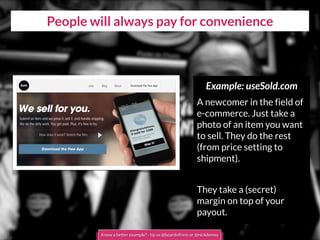 People will always pay for convenience
Example: useSold.com
A newcomer in the field of
e-commerce. Just take a
photo of an item you want
to sell. They do the rest
(from price setting to
shipment).
They take a (secret)
margin on top of your
payout.
Know a better example? - tip us @boardofinno or @nickdemey
 