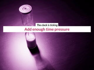 Add enough time pressure
The clock is ticking
 