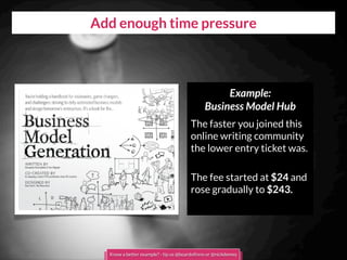 Add enough time pressure
Example:
Business Model Hub
The faster you joined this
online writing community
the lower entry ticket was.
The fee started at $24 and
rose gradually to $243.
Know a better example? - tip us @boardofinno or @nickdemey
 