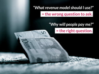 “What revenue model should I use?”
= the wrong question to ask.
“Why will people pay me?”
= the right question.
 