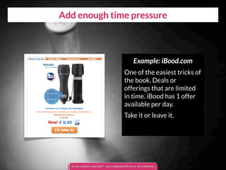 Add enough time pressure
Example: iBood.com
One of the easiest tricks of
the book. Deals or
offerings that are limited
in time. iBood has 1 offer
available per day.
Take it or leave it.
Know a better example? - tip us @boardofinno or @nickdemey
 