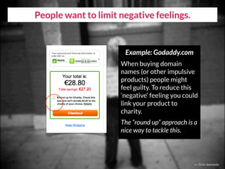 People want to limit negative feelings.
cc flickr kenstein
Example: Godaddy.com
When buying domain
names (or other impulsive
products) people might
feel guilty. To reduce this
‘negative‘ feeling you could
link your product to
charity.
The “round up” approach is a
nice way to tackle this.
 