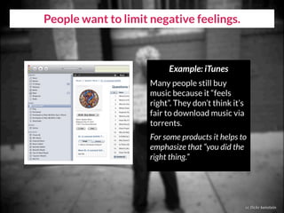 People want to limit negative feelings.
cc flickr kenstein
Example: iTunes
Many people still buy
music because it “feels
right”. They don’t think it’s
fair to download music via
torrents.
For some products it helps to
emphasize that “you did the
right thing.”
 