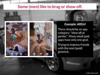 cc flickr gioxxswall
Some (men) like to brag or show off.
Example: ARGirl
There should be an app
category: “show off at
parties”. Many small paid
apps have only one goal.
Trying to impress friends
with the next (paid)
gimmick.
 