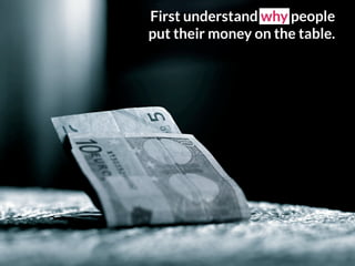 First understand why people
put their money on the table.
 