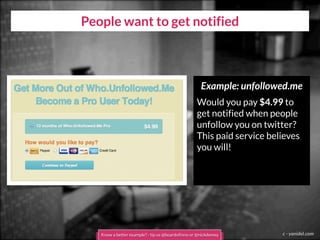 People want to get notified
c - yanidel.com
Example: unfollowed.me
Would you pay $4.99 to
get notified when people
unfollow you on twitter?
This paid service believes
you will!
Know a better example? - tip us @boardofinno or @nickdemey
 