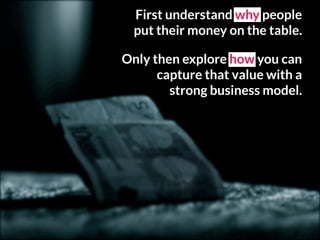 First understand why people
put their money on the table.
Only then explore how you can
capture that value with a
strong business model.
 
