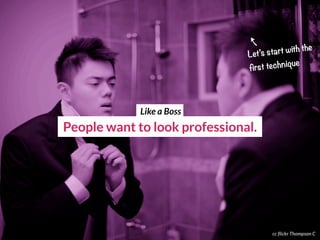People want to look professional.
cc flickr Thompson C
Let’s start with the
first technique
Like a Boss
 