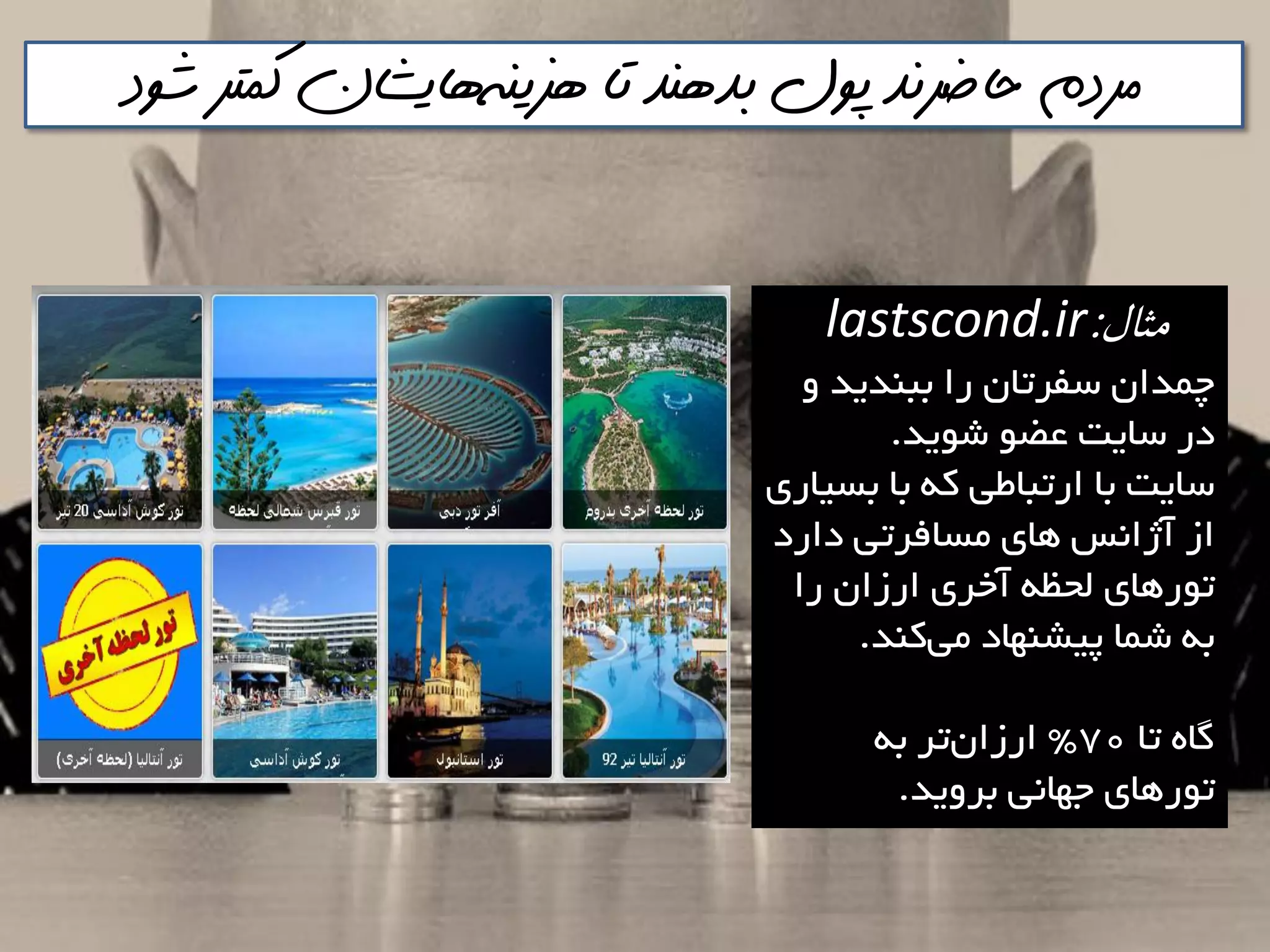 ‫هسينه‬ ‫تا‬ ‫بذهنذ‬ ‫پول‬ ‫حاضرنذ‬ ‫مردم‬‌‫شود‬ ‫كمتر‬ ‫هايشان‬
‫مثال‬:lastscond.ir
ٍ ‫تثٌذيذ‬ ‫سا‬ ‫ػفشتاى‬ ‫چوذاى‬
‫ؿَيذ‬ َ‫ػض‬ ‫ػايت‬ ‫دس‬.
‫تؼياسی‬ ‫تا‬ ِ‫و‬ ‫استثاعي‬ ‫تا‬ ‫ػايت‬
‫داسد‬ ‫هؼافشتي‬ ‫ّای‬ ‫آطاًغ‬ ‫اص‬
‫سا‬ ‫اسصاى‬ ‫آخشی‬ ِ‫لحظ‬ ‫تَسّای‬
‫وٌذ‬‫هي‬ ‫پيـٌْاد‬ ‫ؿوا‬ ِ‫ت‬.
‫تا‬ ُ‫گا‬70"ِ‫ت‬ ‫تش‬‫اسصاى‬
‫تشٍيذ‬ ‫خْاًي‬ ‫تَسّای‬.
 