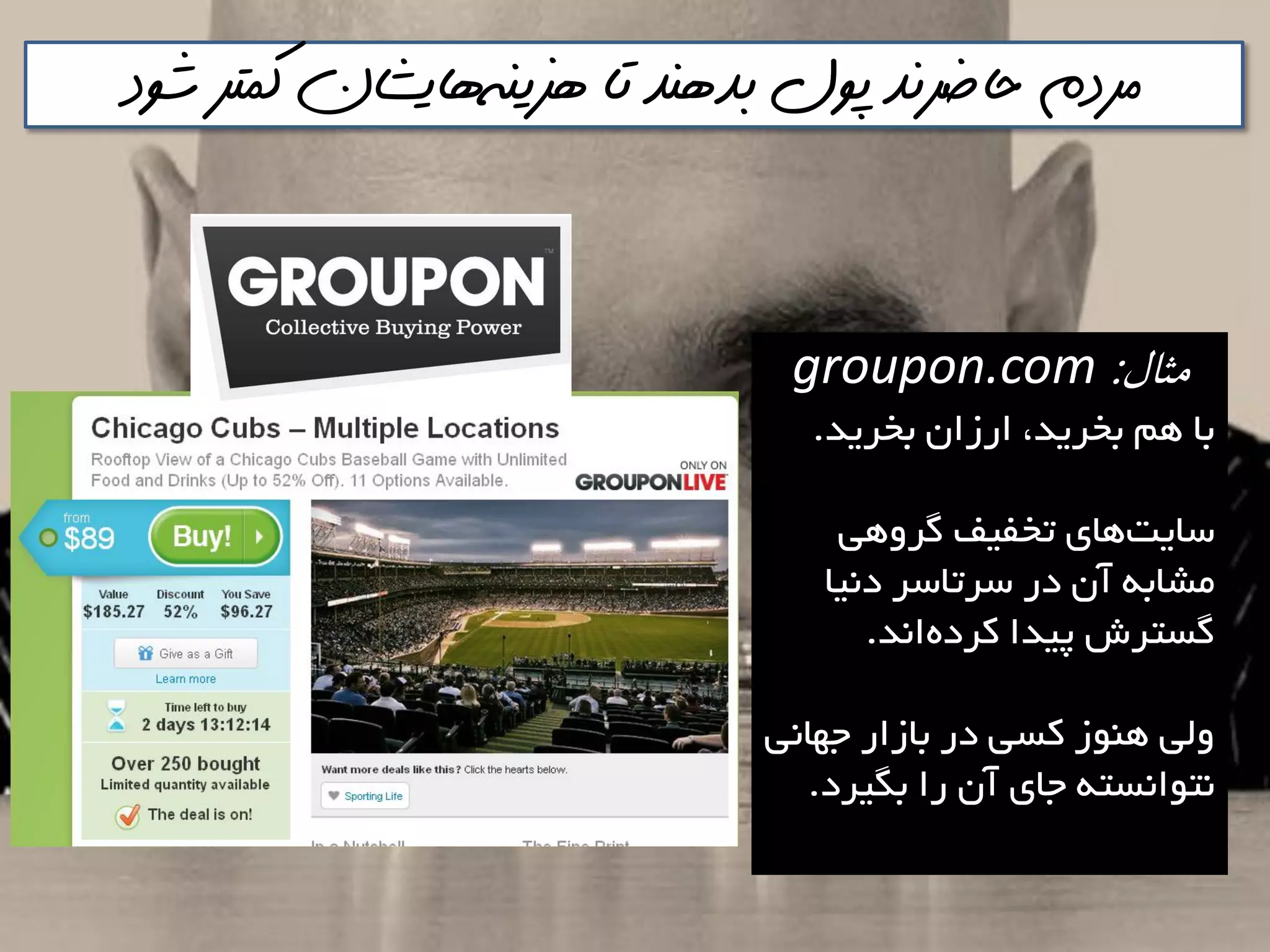 ‫هسينه‬ ‫تا‬ ‫بذهنذ‬ ‫پول‬ ‫حاضرنذ‬ ‫مردم‬‌‫شود‬ ‫كمتر‬ ‫هايشان‬
‫مثال‬:groupon.com
‫تخشيذ‬ ‫اسصاى‬ ،‫تخشيذ‬ ‫ّن‬ ‫تا‬.
‫گشٍّي‬ ‫تخفيف‬ ‫ّای‬‫ػايت‬
‫دًيا‬ ‫ػشتاػش‬ ‫دس‬ ‫آى‬ ِ‫هـات‬
‫اًذ‬ُ‫وشد‬ ‫پيذا‬ ‫گؼتشؽ‬.
‫خْاًي‬ ‫تاصاس‬ ‫دس‬ ‫وؼي‬ ‫ٌَّص‬ ‫ٍلي‬
‫تگيشد‬ ‫سا‬ ‫آى‬ ‫خای‬ ِ‫ًتَاًؼت‬.
 