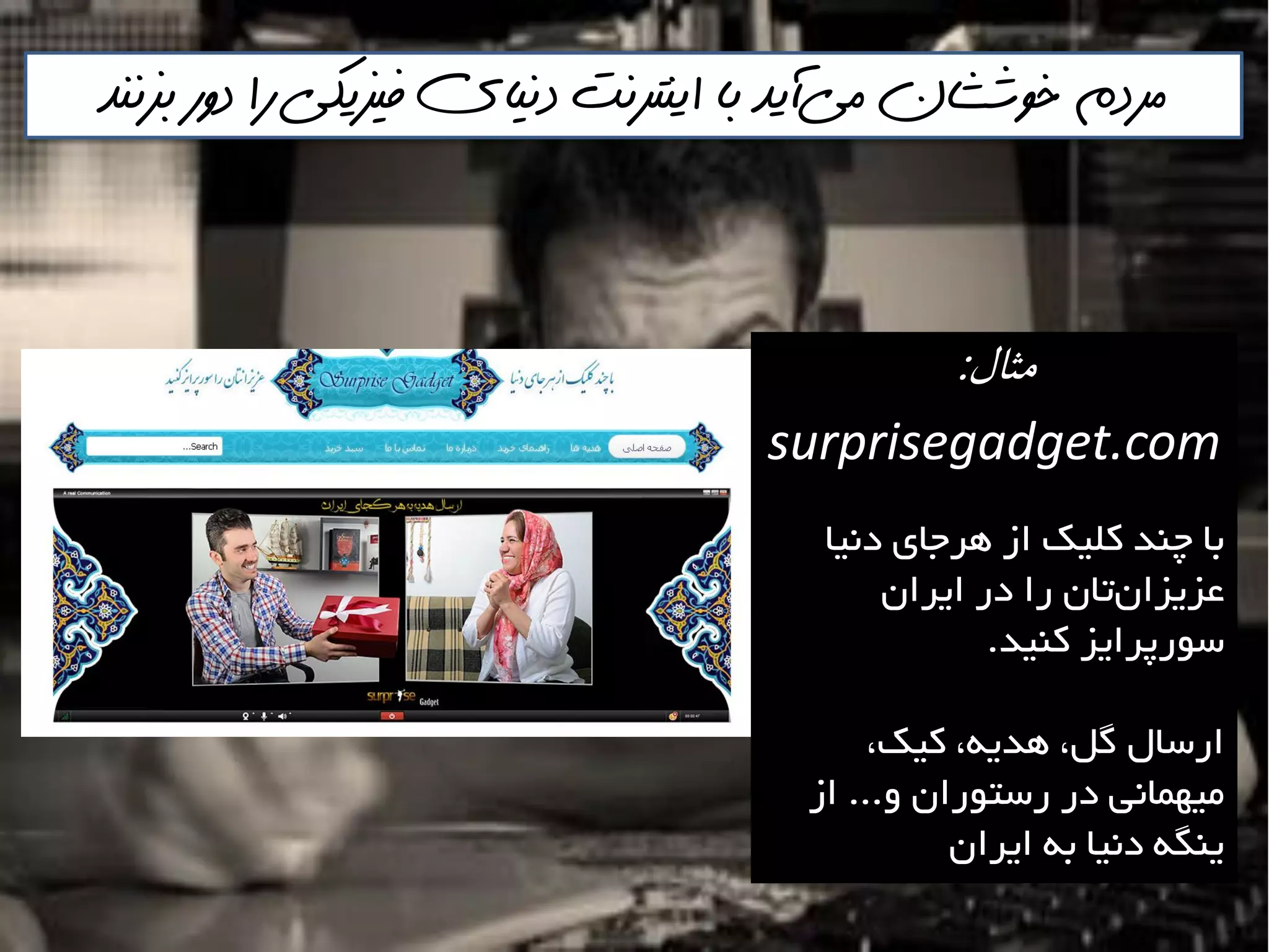 ‫مي‬ ‫خوششان‬ ‫مردم‬‌‫بسننذ‬ ‫دور‬ ‫را‬ ‫فيسيكي‬ ‫دنياي‬ ‫اينترنت‬ ‫با‬ ‫آيذ‬
‫مثال‬:
surprisegadget.com
‫دًيا‬ ‫ّشخای‬ ‫اص‬ ‫وليه‬ ‫چٌذ‬ ‫تا‬
‫ايشاى‬ ‫دس‬ ‫سا‬ ‫تاى‬‫ػضيضاى‬
‫وٌيذ‬ ‫ػَسپشايض‬.
،‫ويه‬ ،ِ‫ّذي‬ ،‫گل‬ ‫اسػال‬
ٍ ‫سػتَساى‬ ‫دس‬ ‫هيْواًي‬...‫اص‬
‫ايشاى‬ ِ‫ت‬ ‫دًيا‬ ِ‫يٌگ‬
 